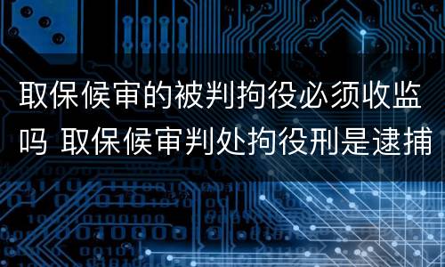 取保候审的被判拘役必须收监吗 取保候审判处拘役刑是逮捕还是执行