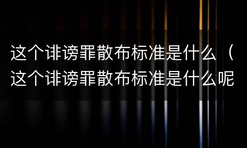 这个诽谤罪散布标准是什么（这个诽谤罪散布标准是什么呢）