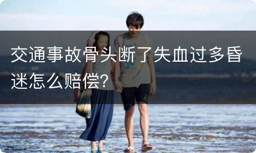 交通事故骨头断了失血过多昏迷怎么赔偿？