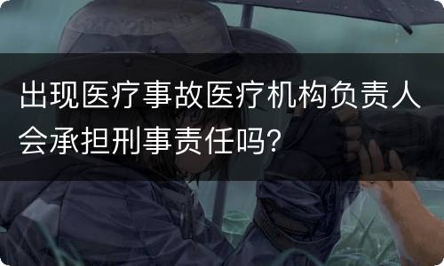 出现医疗事故医疗机构负责人会承担刑事责任吗？