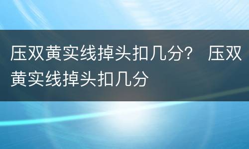 压双黄实线掉头扣几分？ 压双黄实线掉头扣几分
