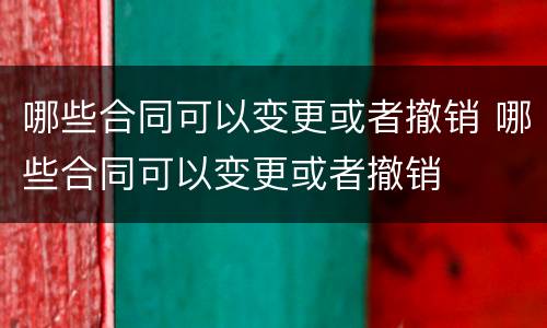 哪些合同可以变更或者撤销 哪些合同可以变更或者撤销