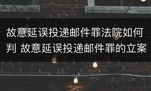 故意延误投递邮件罪法院如何判 故意延误投递邮件罪的立案标准