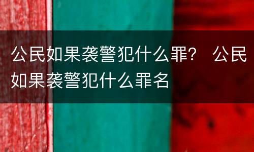 公民如果袭警犯什么罪？ 公民如果袭警犯什么罪名