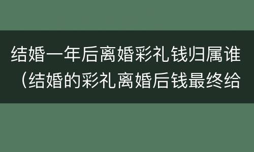 结婚一年后离婚彩礼钱归属谁（结婚的彩礼离婚后钱最终给谁）