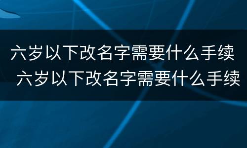 六岁以下改名字需要什么手续 六岁以下改名字需要什么手续和费用