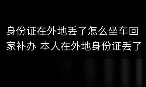 身份证在外地丢了怎么坐车回家补办 本人在外地身份证丢了怎么坐车回家