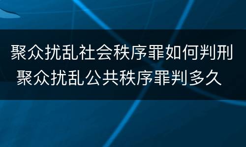 聚众扰乱社会秩序罪如何判刑 聚众扰乱公共秩序罪判多久