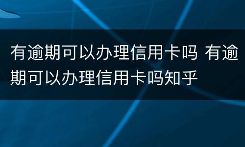 有逾期可以办理信用卡吗 有逾期可以办理信用卡吗知乎
