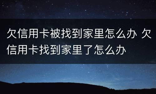 欠信用卡被找到家里怎么办 欠信用卡找到家里了怎么办