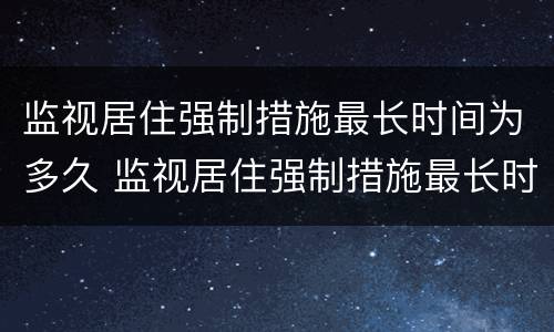 监视居住强制措施最长时间为多久 监视居住强制措施最长时间为多久开庭