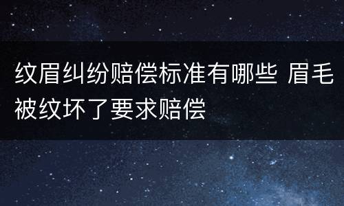 纹眉纠纷赔偿标准有哪些 眉毛被纹坏了要求赔偿