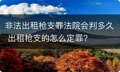 非法出租枪支罪法院会判多久 出租枪支的怎么定罪?