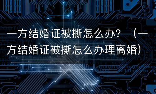 一方结婚证被撕怎么办？（一方结婚证被撕怎么办理离婚）