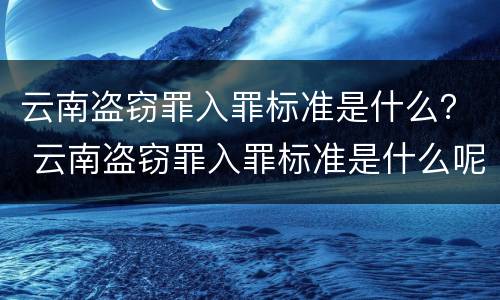 云南盗窃罪入罪标准是什么？ 云南盗窃罪入罪标准是什么呢