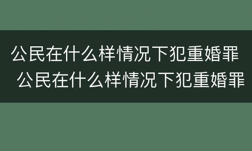 公民在什么样情况下犯重婚罪 公民在什么样情况下犯重婚罪判刑