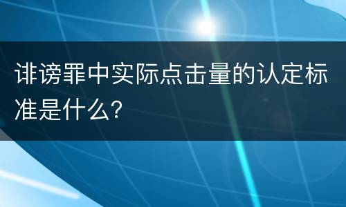 诽谤罪中实际点击量的认定标准是什么？