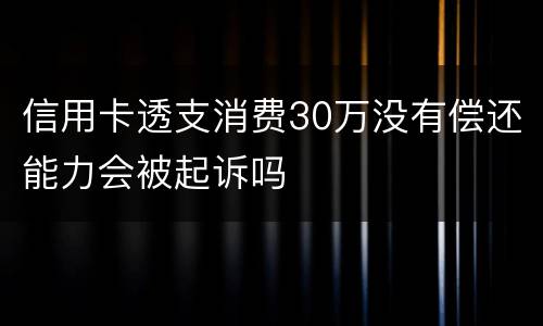信用卡透支消费30万没有偿还能力会被起诉吗