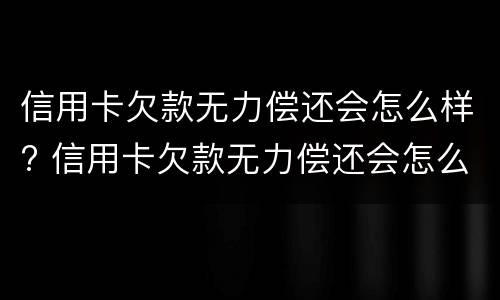 信用卡欠款无力偿还会怎么样? 信用卡欠款无力偿还会怎么样吗