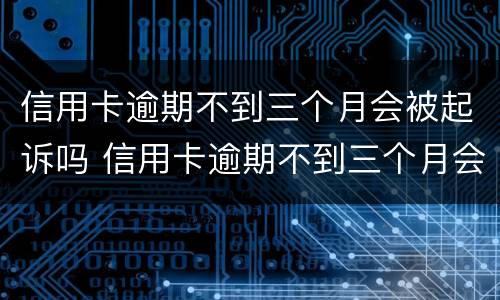 信用卡逾期不到三个月会被起诉吗 信用卡逾期不到三个月会被起诉吗知乎