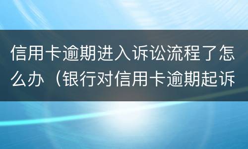 信用卡逾期进入诉讼流程了怎么办（银行对信用卡逾期起诉流程）
