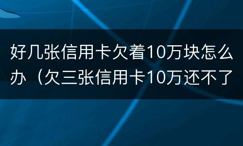 好几张信用卡欠着10万块怎么办（欠三张信用卡10万还不了）