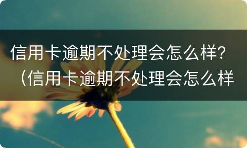 信用卡逾期不处理会怎么样？（信用卡逾期不处理会怎么样）
