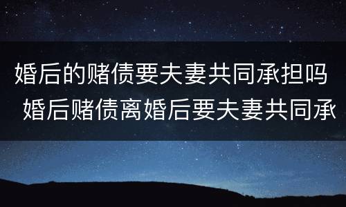 婚后的赌债要夫妻共同承担吗 婚后赌债离婚后要夫妻共同承担吗