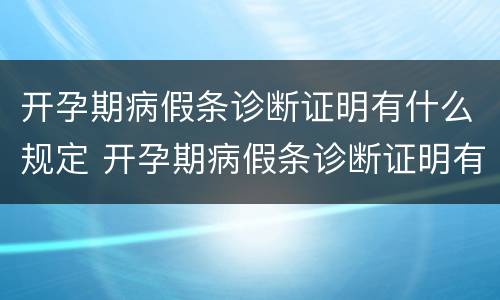 开孕期病假条诊断证明有什么规定 开孕期病假条诊断证明有什么规定嘛