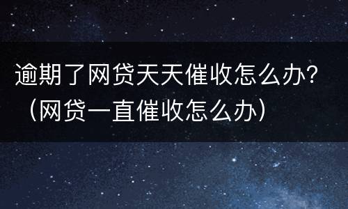 逾期了网贷天天催收怎么办？（网贷一直催收怎么办）