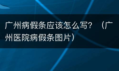 广州病假条应该怎么写？（广州医院病假条图片）