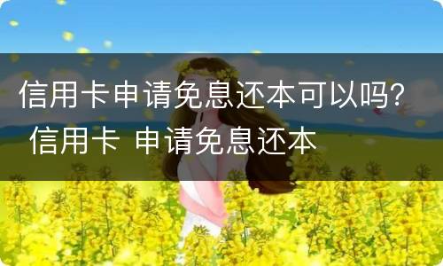 信用卡申请免息还本可以吗？ 信用卡 申请免息还本