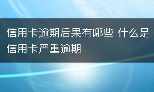 信用卡逾期后果有哪些 什么是信用卡严重逾期