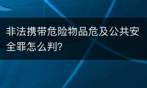 非法携带危险物品危及公共安全罪怎么判？