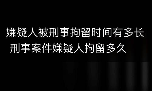 嫌疑人被刑事拘留时间有多长 刑事案件嫌疑人拘留多久