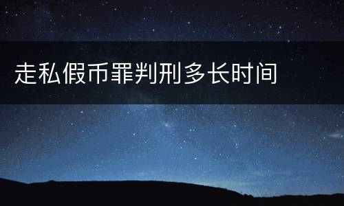 走私假币罪判刑多长时间