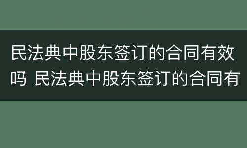 民法典中股东签订的合同有效吗 民法典中股东签订的合同有效吗知乎