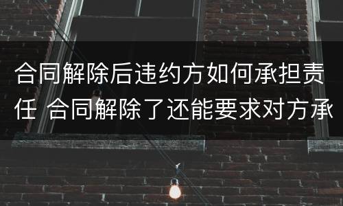 合同解除后违约方如何承担责任 合同解除了还能要求对方承担违约责任吗
