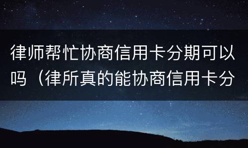 律师帮忙协商信用卡分期可以吗（律所真的能协商信用卡分期么）