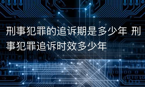 刑事犯罪的追诉期是多少年 刑事犯罪追诉时效多少年