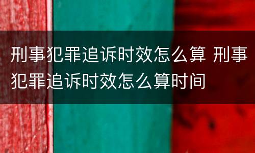 刑事犯罪追诉时效怎么算 刑事犯罪追诉时效怎么算时间