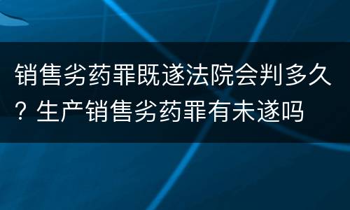销售劣药罪既遂法院会判多久? 生产销售劣药罪有未遂吗