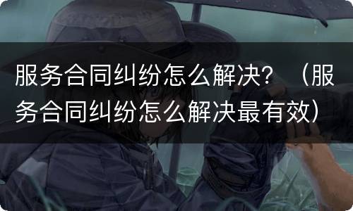 服务合同纠纷怎么解决？（服务合同纠纷怎么解决最有效）