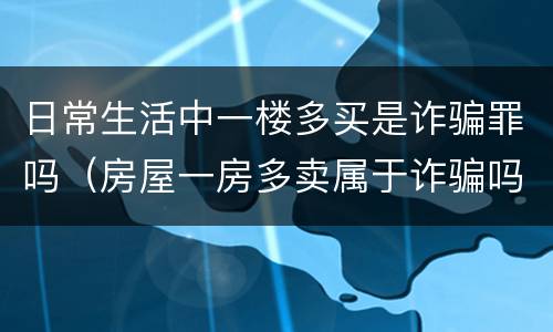 日常生活中一楼多买是诈骗罪吗（房屋一房多卖属于诈骗吗）