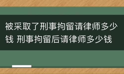 被采取了刑事拘留请律师多少钱 刑事拘留后请律师多少钱