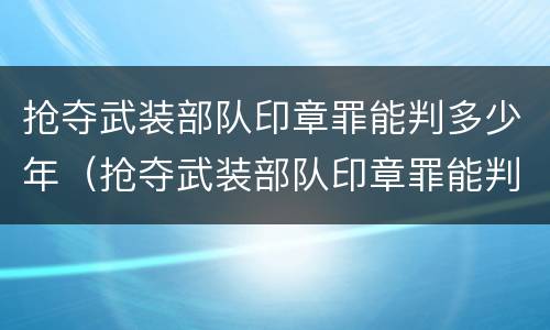 抢夺武装部队印章罪能判多少年（抢夺武装部队印章罪能判多少年刑期）