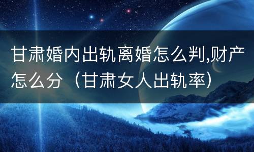 甘肃婚内出轨离婚怎么判,财产怎么分（甘肃女人出轨率）