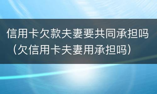 信用卡欠款夫妻要共同承担吗（欠信用卡夫妻用承担吗）