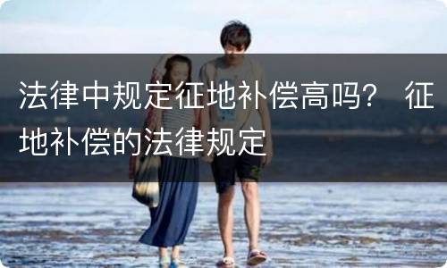 法律中规定征地补偿高吗？ 征地补偿的法律规定