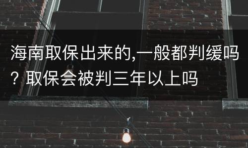 海南取保出来的,一般都判缓吗? 取保会被判三年以上吗